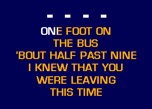 ONE FOOT ON
THE BUS
'BOUT HALF PAST NINE
I KN EW THAT YOU
WERE LEAVING
THIS TIME
