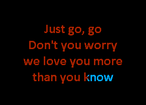 Just go, go
Don't you worry

we love you more
than you know