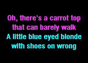 on, there's a carrot top
that can barely walk

A little blue eyed blonde
with shoes on wrong