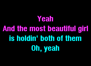 Yeah
And the most beautiful girl
is holdin' both of them
0h,yeah