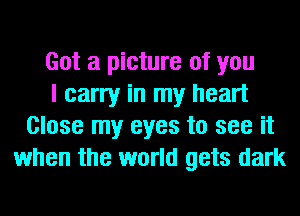 Got a picture of you
I carry in my heart
Close my eyes to see it
when the world gets dark