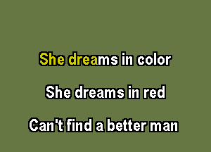 She dreams in color

She dreams in red

Can't find a better man