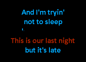 And I'm tryin'
not to sleep

This is our last night
but it's late