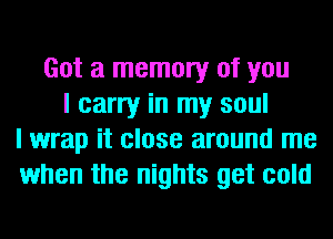 Got a memory of you
I carry in my soul
I wrap it close around me
when the nights get cold