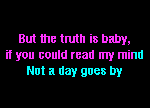 But the truth is baby,
if you could read my mind
Not a day goes by