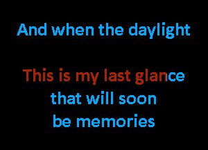 And when the daylight

This is my last glance
that will soon
be memories