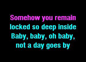 Somehow you remain

locked so deep inside

Baby, baby, oh baby,
not a day goes by