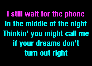I still wait for the phone
in the middle of the night
Thinkin' you might call me
if your dreams don't
turn out right