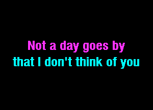 Not a day goes by

that I don't think of you