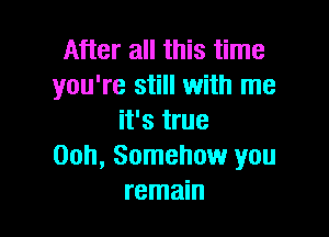 After all this time
you're still with me

it's true
Ooh, Somehow you
remain