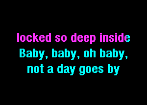 locked so deep inside

Baby, baby, oh baby,
not a day goes by
