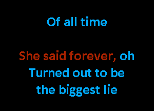Of all time

She said forever, oh
Turned out to be
the biggest lie