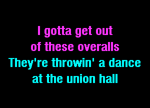 I gotta get out
of these overalls

They're throwin' a dance
at the union hall
