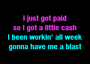 I just got paid
so I got a little cash
I been workin' all week
gonna have me a blast