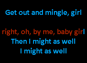 Get out and mingle, girl

right, oh, by me, baby girl
Then I might as well
I might as well