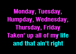 Monday, Tuesday,
Humpday, Wednesday,
Thursday, Friday
Taken' up all of my life
and that ain't right