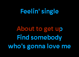 Feelin' single

About to get up
Find somebody
who's gonna love me