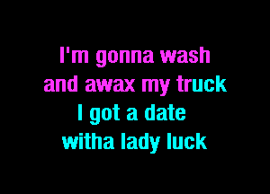 I'm gonna wash
and awax my truck

I got a date
witha lady luck