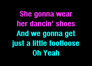 She gonna wear
her dancin' shoes
And we gonna get

just a little footloose
Oh Yeah