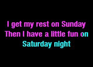I get my rest on Sunday
Then I have a little fun on
Saturday night