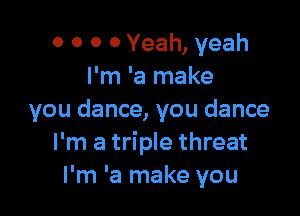 0 0 0 0 Yeah, yeah
I'm 'a make

you dance, you dance
I'm a triple threat
I'm 'a make you