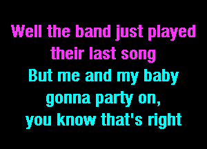 Well the band just played
their last song
But me and my baby
gonna party on,
you know that's right