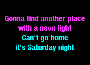 Gonna find another place
with a neon light
Can't go home
it's Saturday night