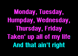 Monday, Tuesday,
Humpday, Wednesday,
Thursday, Friday
Taken' up all of my life
And that ain't right