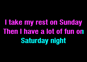 I take my rest on Sunday
Then I have a lot of fun on
Saturday night