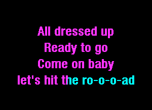 All dressed up
Ready to go

Come on baby
let's hit the ro-o-o-ad