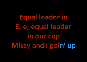 Equal leader in
E, e, equal leader

in our cup
Missy and I goin' up