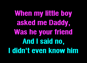 When my little boy
asked me Daddy,
Was he your friend
And I said no,

I didn't even know him I