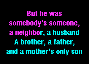 But he was
somebody's someone,
a neighbor, a husband

A brother, a father,
and a mother's only son
