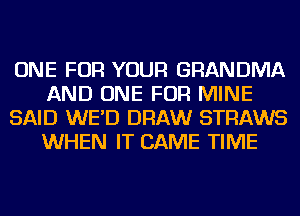 ONE FOR YOUR GRANDMA
AND ONE FOR MINE
SAID WE'D DRAW STRAWS
WHEN IT CAME TIME