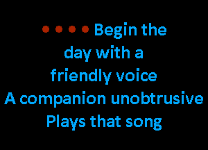 0 O 0 0 Begin the
day with a

friendly voice
A companion unobtrusive
Plays that song