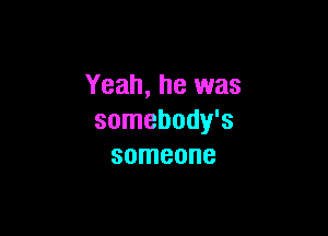 Yeah, he was

somebody's
someone