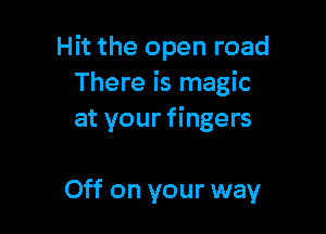 Hit the open road
There is magic

at your fingers

Off on your way