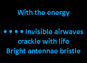 With the energy

0 0 o 0 Invisible airwaves
crackle with life
Bright antennae bristle