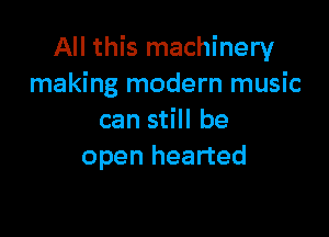 All this machinery
making modern music

can still be
open hearted