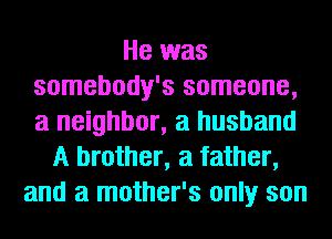 He was
somebody's someone,
a neighbor, a husband

A brother, a father,
and a mother's only son