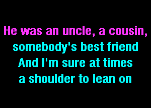 He was an uncle, a cousin,
somebody's best friend
And I'm sure at times
a shoulder to lean on