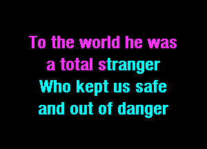 To the world he was
a total stranger

Who kept us safe
and out of danger
