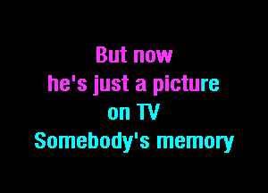 But now
he's just a picture

on TV
Somebody's memory