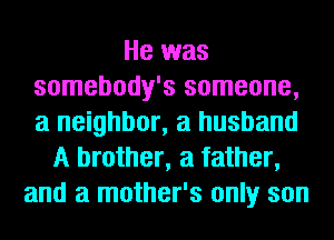He was
somebody's someone,
a neighbor, a husband

A brother, a father,
and a mother's only son