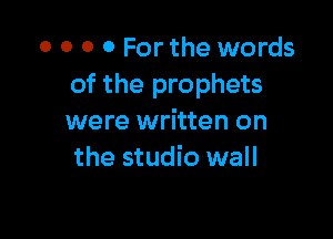 0 0 O 0 For the words
of the prophets

were written on
the studio wall