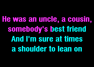 He was an uncle, a cousin,
somebody's best friend
And I'm sure at times
a shoulder to lean on