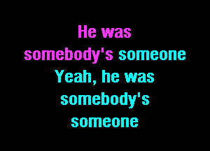 He was
somebody's someone

Yeah, he was
somebody's
someone