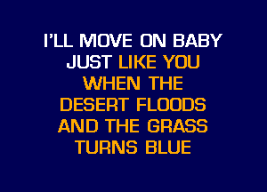 I'LL MOVE UN BABY
JUST LIKE YOU
WHEN THE
DESERT FLOODS
AND THE GRASS
TURNS BLUE

g