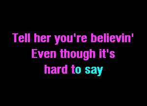 Tell her you're believin'

Even though it's
hard to say