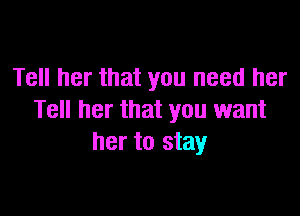 Tell her that you need her

Tell her that you want
her to stay